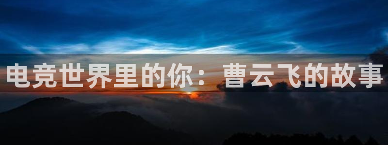 火博电竞app官网网站：电竞世界里的你：曹云飞的故事