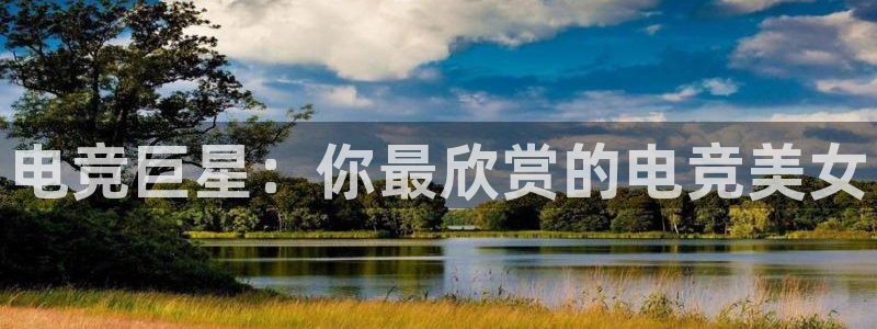 火博电竞app官网网站：电竞巨星：你最欣赏的电竞美女