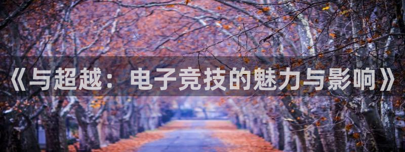 火博电竞官网入口：《与超越：电子竞技的魅力与影响》
